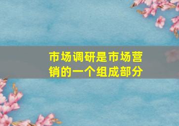 市场调研是市场营销的一个组成部分