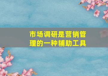 市场调研是营销管理的一种辅助工具