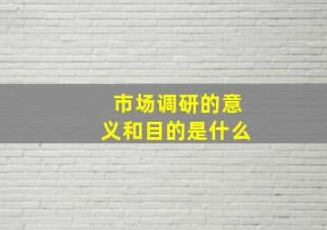 市场调研的意义和目的是什么