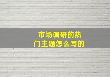 市场调研的热门主题怎么写的