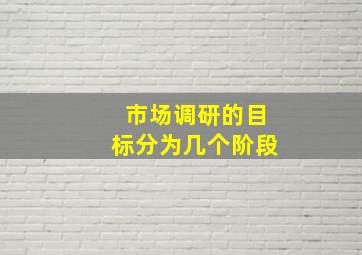 市场调研的目标分为几个阶段