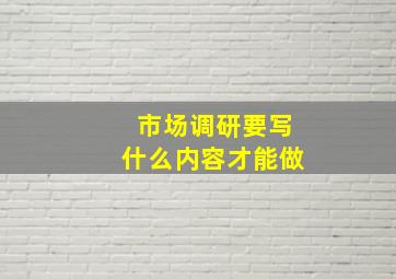 市场调研要写什么内容才能做