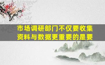 市场调研部门不仅要收集资料与数据更重要的是要