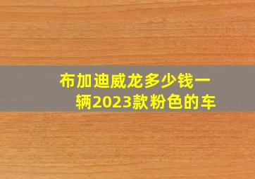 布加迪威龙多少钱一辆2023款粉色的车