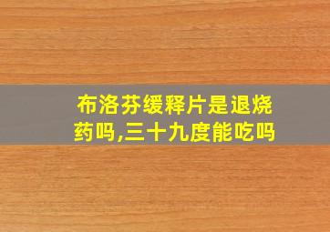 布洛芬缓释片是退烧药吗,三十九度能吃吗