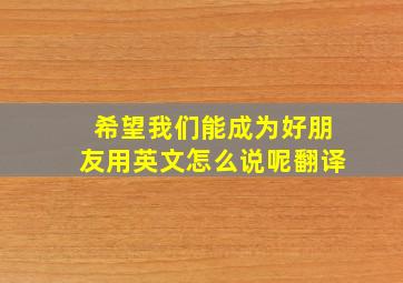 希望我们能成为好朋友用英文怎么说呢翻译