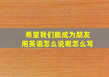 希望我们能成为朋友用英语怎么说呢怎么写