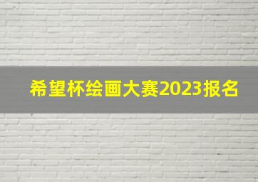 希望杯绘画大赛2023报名