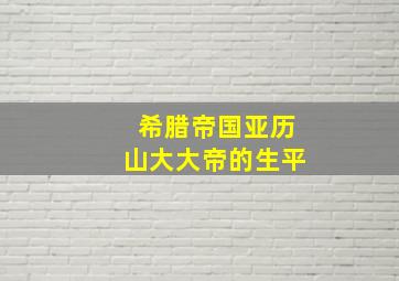 希腊帝国亚历山大大帝的生平