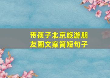 带孩子北京旅游朋友圈文案简短句子