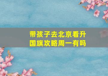 带孩子去北京看升国旗攻略周一有吗