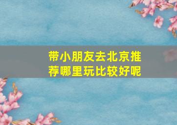 带小朋友去北京推荐哪里玩比较好呢