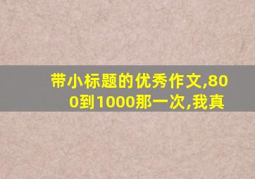 带小标题的优秀作文,800到1000那一次,我真