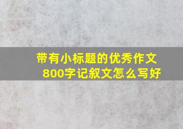 带有小标题的优秀作文800字记叙文怎么写好