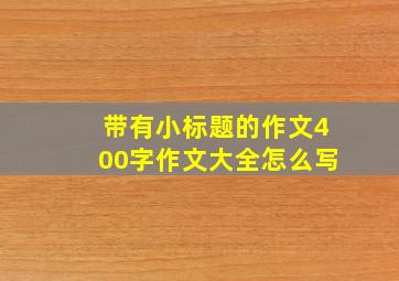 带有小标题的作文400字作文大全怎么写