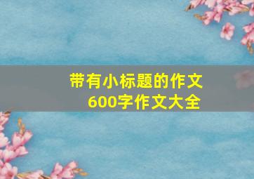 带有小标题的作文600字作文大全