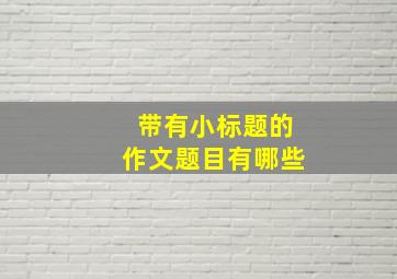 带有小标题的作文题目有哪些