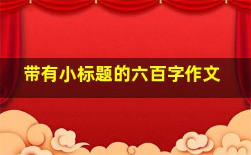 带有小标题的六百字作文