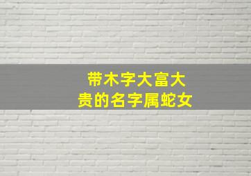 带木字大富大贵的名字属蛇女