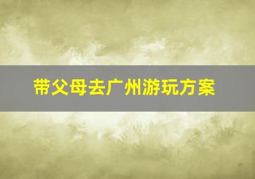 带父母去广州游玩方案