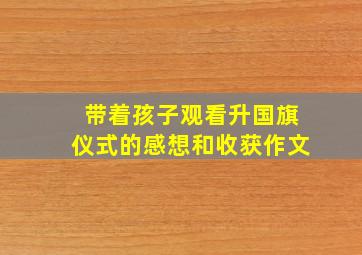 带着孩子观看升国旗仪式的感想和收获作文