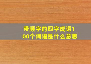 带顺字的四字成语100个词语是什么意思