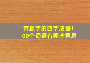 带顺字的四字成语100个词语有哪些意思