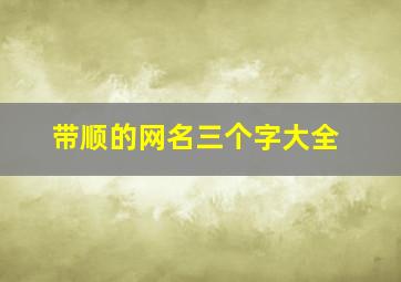 带顺的网名三个字大全