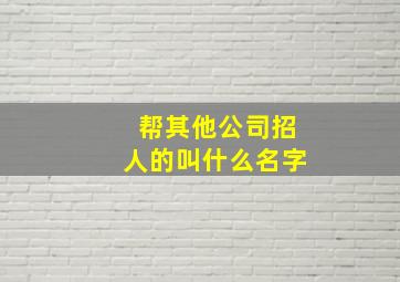 帮其他公司招人的叫什么名字