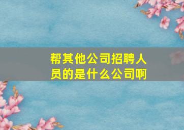 帮其他公司招聘人员的是什么公司啊