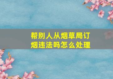 帮别人从烟草局订烟违法吗怎么处理