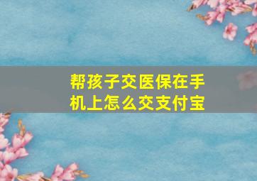 帮孩子交医保在手机上怎么交支付宝