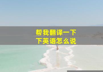 帮我翻译一下下英语怎么说