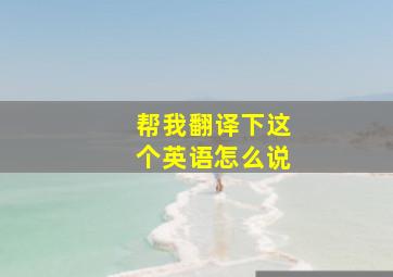 帮我翻译下这个英语怎么说