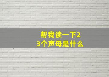 帮我读一下23个声母是什么