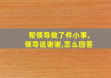 帮领导做了件小事,领导说谢谢,怎么回答