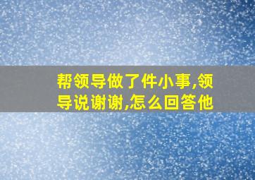 帮领导做了件小事,领导说谢谢,怎么回答他