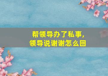 帮领导办了私事,领导说谢谢怎么回