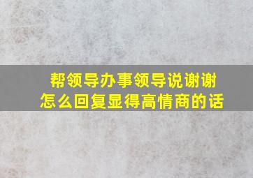 帮领导办事领导说谢谢怎么回复显得高情商的话