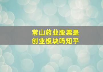 常山药业股票是创业板块吗知乎