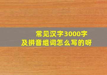 常见汉字3000字及拼音组词怎么写的呀