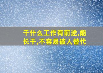 干什么工作有前途,能长干,不容易被人替代