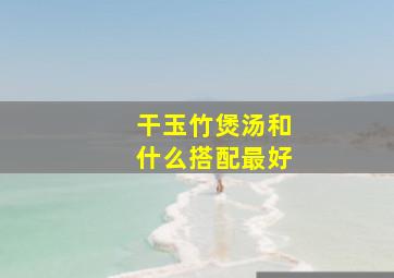 干玉竹煲汤和什么搭配最好