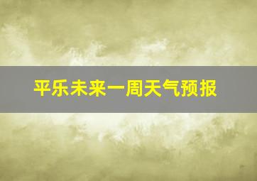 平乐未来一周天气预报