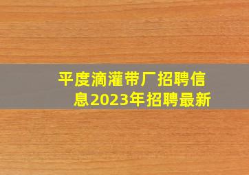 平度滴灌带厂招聘信息2023年招聘最新