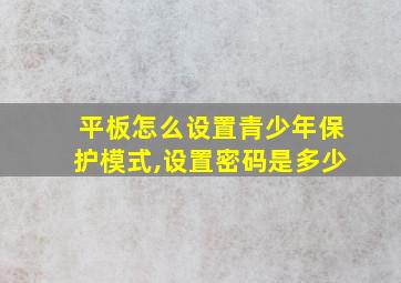 平板怎么设置青少年保护模式,设置密码是多少