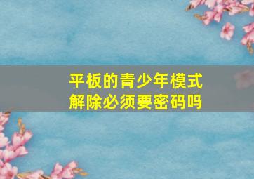 平板的青少年模式解除必须要密码吗