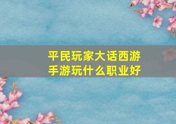 平民玩家大话西游手游玩什么职业好