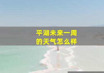 平湖未来一周的天气怎么样