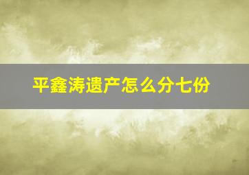 平鑫涛遗产怎么分七份